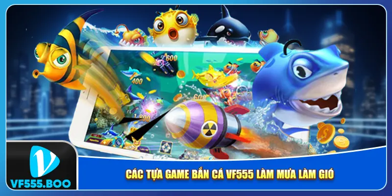 Các tựa game bắn cá VF555 làm mưa làm gió