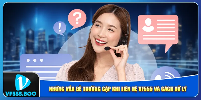 Những vấn đề thường gặp khi liên hệ VF555 và cách xử lý