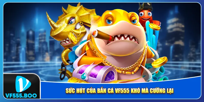 Sức hút của bắn cá VF555 khó mà cưỡng lại